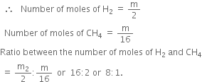 space space therefore space space space Number space of space moles space of space straight H subscript 2 space equals space straight m over 2
space space Number space of space moles space of space CH subscript 4 space equals space straight m over 16
Ratio space between space the space number space of space moles space of space straight H subscript 2 space and space CH subscript 4
space equals space straight m subscript 2 over 2 colon straight m over 16 space space or space space 16 colon 2 space or space space 8 colon 1.