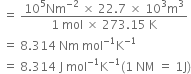 space equals space fraction numerator 10 to the power of 5 Nm to the power of negative 2 end exponent space cross times space 22.7 space cross times space 10 cubed straight m cubed over denominator 1 space mol space cross times space 273.15 space straight K end fraction
space equals space 8.314 space Nm space mol to the power of negative 1 end exponent straight K to the power of negative 1 end exponent
space equals space 8.314 space straight J space mol to the power of negative 1 end exponent straight K to the power of negative 1 end exponent left parenthesis 1 space NM space equals space 1 straight J right parenthesis