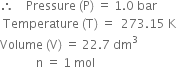 therefore space space space space Pressure space left parenthesis straight P right parenthesis space equals space 1.0 space bar
space Temperature space left parenthesis straight T right parenthesis space equals space space 273.15 space straight K
Volume space left parenthesis straight V right parenthesis space equals space 22.7 space dm cubed
space space space space space space space space space space space space straight n space equals space 1 space mol

