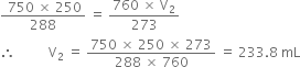 fraction numerator space 750 space cross times space 250 over denominator 288 end fraction space equals space fraction numerator 760 space cross times space straight V subscript 2 over denominator 273 end fraction
therefore space space space space space space space space space space straight V subscript 2 space equals space fraction numerator 750 space cross times space 250 space cross times space 273 over denominator 288 space cross times space 760 end fraction space equals space 233.8 space mL