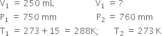 straight V subscript 1 space equals space 250 space mL space space space space space space space space space space space space space space space space space space space space straight V subscript 1 space equals space ?
straight P subscript 1 space equals space 750 space mm space space space space space space space space space space space space space space space space space space space straight P subscript 2 space equals space 760 space mm
straight T subscript 1 space equals space 273 plus 15 space equals space 288 straight K semicolon space space space space space space space straight T subscript 2 space equals space 273 thin space straight K