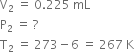 straight V subscript 2 space equals space 0.225 space mL
straight P subscript 2 space equals space ?
straight T subscript 2 space equals space 273 minus 6 space equals space 267 space straight K

