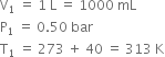 straight V subscript 1 space equals space 1 space straight L space equals space 1000 space mL
straight P subscript 1 space equals space 0.50 space bar
straight T subscript 1 space equals space 273 space plus space 40 space equals space 313 space straight K
