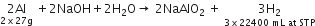 stack 2 Al with 2 cross times 27 straight g below space plus 2 NaOH plus 2 straight H subscript 2 straight O rightwards arrow space 2 NaAlO subscript 2 space plus space stack 3 straight H subscript 2 with 3 cross times 22400 space mL space at space STP below