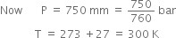 Now space space space space space space space straight P space equals space 750 space mm space equals space 750 over 760 space bar
space space space space space space space space space space space space space straight T space equals space 273 space plus 27 space equals space 300 space straight K