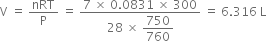 straight V space equals space nRT over straight P space equals space fraction numerator 7 space cross times space 0.0831 space cross times space 300 over denominator 28 space cross times space begin display style 750 over 760 end style end fraction space equals space 6.316 space straight L