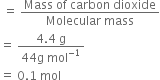 space equals space fraction numerator Mass space of space carbon space dioxide over denominator Molecular space mass end fraction
equals space fraction numerator 4.4 space straight g over denominator 44 straight g space mol to the power of negative 1 end exponent end fraction
equals space 0.1 space mol
