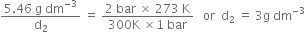 fraction numerator 5.46 space straight g space dm to the power of negative 3 end exponent over denominator straight d subscript 2 end fraction space equals space fraction numerator 2 space bar space cross times space 273 space straight K over denominator 300 straight K space cross times 1 space bar end fraction space space space or space space straight d subscript 2 space equals space 3 straight g space dm to the power of negative 3 end exponent