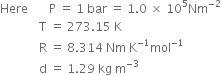 Here space space space space space space space straight P space equals space 1 space bar space equals space 1.0 space cross times space 10 to the power of 5 Nm to the power of negative 2 end exponent
space space space space space space space space space space space space space straight T space equals space 273.15 space straight K
space space space space space space space space space space space space space straight R space equals space 8.314 space Nm space straight K to the power of negative 1 end exponent mol to the power of negative 1 end exponent
space space space space space space space space space space space space space straight d space equals space 1.29 space kg space straight m to the power of negative 3 end exponent