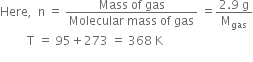 Here comma space space straight n space equals space fraction numerator Mass space of space gas over denominator Molecular space mass space of space gas end fraction space equals fraction numerator 2.9 space straight g over denominator straight M subscript gas end fraction
space space space space space space space space space straight T space equals space 95 plus 273 space equals space 368 space straight K
