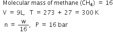 space space Molecular space mass space of space methane space left parenthesis CH subscript 4 right parenthesis space equals space 16
space space straight V space equals space 9 straight L comma space space space straight T space equals space 273 space plus space 27 space equals space 300 space straight K
space space space straight n space equals space straight w over 16 comma space space space straight P space equals space 16 space bar

