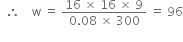 space space therefore space space space space straight w space equals space fraction numerator 16 space cross times space 16 space cross times space 9 over denominator 0.08 space cross times space 300 end fraction space equals space 96
