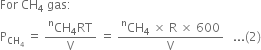For space CH subscript 4 space gas colon
straight P subscript CH subscript 4 end subscript space equals space fraction numerator CH presuperscript straight n subscript 4 RT over denominator straight V end fraction space equals space fraction numerator CH presuperscript straight n subscript 4 space cross times space straight R space cross times space 600 over denominator straight V end fraction space space space... left parenthesis 2 right parenthesis