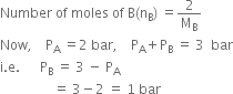 Number space of space moles space of space straight B left parenthesis straight n subscript straight B right parenthesis space equals 2 over straight M subscript straight B
Now comma space space space space straight P subscript straight A space equals 2 space bar comma space space space space straight P subscript straight A plus straight P subscript straight B space equals space 3 space space bar
straight i. straight e. space space space space space space straight P subscript straight B space equals space 3 space minus space straight P subscript straight A
space space space space space space space space space space space space space space space space equals space 3 minus 2 space equals space 1 space bar