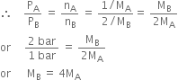 therefore space space space space straight P subscript straight A over straight P subscript straight B space equals space straight n subscript straight A over straight n subscript straight B space equals space fraction numerator 1 divided by straight M subscript straight A over denominator 2 divided by straight M subscript straight B end fraction equals space fraction numerator straight M subscript straight B over denominator 2 straight M subscript straight A end fraction
or space space space space space fraction numerator 2 space bar over denominator 1 space bar end fraction space equals space fraction numerator straight M subscript straight B over denominator 2 straight M subscript straight A end fraction
or space space space space space space straight M subscript straight B space equals space 4 straight M subscript straight A