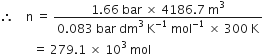 therefore space space space space straight n space equals space fraction numerator 1.66 space bar space cross times space 4186.7 space straight m cubed over denominator 0.083 space bar space dm cubed space straight K to the power of negative 1 end exponent space mol to the power of negative 1 end exponent space cross times space 300 space straight K end fraction
space space space space space space space space space space space equals space 279.1 space cross times space 10 cubed space mol