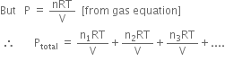 But space space space straight P space equals space nRT over straight V space space left square bracket from space gas space equation right square bracket
space therefore space space space space space space space straight P subscript total space equals space fraction numerator straight n subscript 1 RT over denominator straight V end fraction plus fraction numerator straight n subscript 2 RT over denominator straight V end fraction plus fraction numerator straight n subscript 3 RT over denominator straight V end fraction plus....
