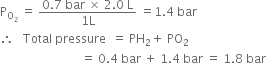 straight P subscript straight O subscript 2 end subscript space equals space fraction numerator 0.7 space bar space cross times space 2.0 space straight L over denominator 1 straight L end fraction space equals 1.4 space bar
therefore space space space Total space pressure space space equals space PH subscript 2 plus space PO subscript 2
space space space space space space space space space space space space space space space space space space space space space space space space space space space equals space 0.4 space bar space plus space 1.4 space bar space equals space 1.8 space bar
