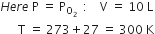H e r e space straight P space equals space straight P subscript straight O subscript 2 end subscript space space colon space space space space straight V space equals space 10 space straight L
space space space space space space straight T space equals space 273 plus 27 space equals space 300 space straight K