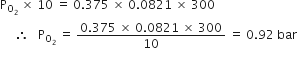straight P subscript straight O subscript 2 end subscript space cross times space 10 space equals space 0.375 space cross times space 0.0821 space cross times space 300
space space space space space therefore space space space straight P subscript straight O subscript 2 end subscript space equals space fraction numerator 0.375 space cross times space 0.0821 space cross times space 300 over denominator 10 end fraction space equals space 0.92 space bar
