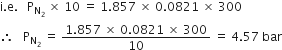 straight i. straight e. space space space straight P subscript straight N subscript 2 end subscript space cross times space 10 space equals space 1.857 space cross times space 0.0821 space cross times space 300
therefore space space space straight P subscript straight N subscript 2 end subscript space equals space fraction numerator 1.857 space cross times space 0.0821 space cross times space 300 over denominator 10 end fraction space equals space 4.57 space bar