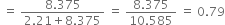 space equals space fraction numerator 8.375 over denominator 2.21 plus 8.375 end fraction space equals space fraction numerator 8.375 over denominator 10.585 end fraction space equals space 0.79