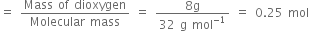 equals space fraction numerator Mass space of space dioxygen over denominator Molecular space mass end fraction space equals space fraction numerator 8 straight g over denominator 32 space straight g space mol to the power of negative 1 end exponent end fraction space equals space 0.25 space mol
