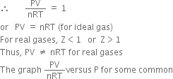 therefore space space space space space space space PV over nRT space equals space 1
or space space space PV space equals space nRT space left parenthesis for space ideal space gas right parenthesis
For space real space gases comma space straight Z less than 1 space space space or space space straight Z greater than 1
Thus comma space PV space not equal to space nRT space for space real space gases
The space graph space PV over nRT versus space straight P space for space some space common