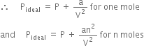 therefore space space space space space straight P subscript ideal space equals space straight P space plus space straight a over straight V squared space for space one space mole
and space space space space space straight P subscript ideal space equals space straight P space plus space an squared over straight V squared space for space straight n space moles