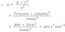 therefore space space space straight a space equals space space fraction numerator straight beta space cross times space straight V squared over denominator straight n squared end fraction
space space space space space space space space space equals space fraction numerator Pressure space cross times space left parenthesis volume right parenthesis squared over denominator left parenthesis mole right parenthesis squared end fraction
space space space space space space space space space equals space fraction numerator atm space cross times space left parenthesis litre right parenthesis squared over denominator left parenthesis mole right parenthesis squared end fraction space equals space atm space straight L squared space mol to the power of negative 2 end exponent