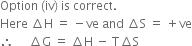 Option space left parenthesis iv right parenthesis space is space correct. space
Here space increment straight H space equals space minus ve space and space increment straight S space equals space plus ve
therefore space space space space space increment straight G space equals space increment straight H space minus space straight T increment straight S