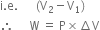 straight i. straight e. space space space space space space left parenthesis straight V subscript 2 minus straight V subscript 1 right parenthesis
therefore space space space space space straight W space equals space straight P cross times increment straight V