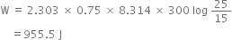 straight W space equals space 2.303 space cross times space 0.75 space cross times space 8.314 space cross times space 300 space log space 25 over 15
space space space space equals 955.5 space straight J
