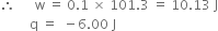therefore space space space space space space straight w space equals space 0.1 space cross times space 101.3 space equals space 10.13 space straight J
space space space space space space space space space straight q space equals space space minus 6.00 space straight J