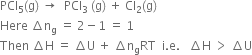 PCl subscript 5 left parenthesis straight g right parenthesis space rightwards arrow space space PCl subscript 3 space left parenthesis straight g right parenthesis space plus space Cl subscript 2 left parenthesis straight g right parenthesis
Here space increment straight n subscript straight g space equals space 2 minus 1 space equals space 1
Then space increment straight H space equals space increment straight U space plus space increment straight n subscript straight g RT space space straight i. straight e. space space space increment straight H space greater than space increment straight U