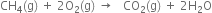 CH subscript 4 left parenthesis straight g right parenthesis space plus space 2 straight O subscript 2 left parenthesis straight g right parenthesis space rightwards arrow space space space CO subscript 2 left parenthesis straight g right parenthesis space plus space 2 straight H subscript 2 straight O