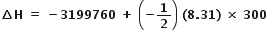 bold increment bold H bold space bold equals bold space bold minus bold 3199760 bold space bold plus bold space open parentheses bold minus bold 1 over bold 2 close parentheses bold space bold left parenthesis bold 8 bold. bold 31 bold right parenthesis bold space bold cross times bold space bold 300