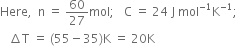 Here comma space space straight n space equals space 60 over 27 mol semicolon space space space straight C space equals space 24 space straight J space mol to the power of negative 1 end exponent straight K to the power of negative 1 end exponent semicolon
space space space increment straight T space equals space left parenthesis 55 minus 35 right parenthesis straight K space equals space 20 straight K

