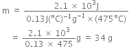 space straight m space equals space fraction numerator 2.1 space cross times space 10 cubed straight J over denominator 0.13 straight J left parenthesis degree straight C right parenthesis to the power of negative 1 end exponent straight g to the power of negative 1 end exponent cross times left parenthesis 475 degree straight C right parenthesis end fraction
space space space space space equals space fraction numerator 2.1 space cross times space 10 cubed over denominator 0.13 space cross times space 475 end fraction straight g space equals space 34 space straight g