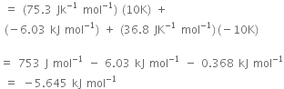 space equals space left parenthesis 75.3 space Jk to the power of negative 1 end exponent space mol to the power of negative 1 end exponent right parenthesis space left parenthesis 10 straight K right parenthesis space plus space
space left parenthesis negative 6.03 space kJ space mol to the power of negative 1 end exponent right parenthesis space plus space left parenthesis 36.8 space JK to the power of negative 1 end exponent space mol to the power of negative 1 end exponent right parenthesis thin space left parenthesis negative 10 straight K right parenthesis

equals space 753 space straight J space mol to the power of negative 1 end exponent space minus space 6.03 space kJ space mol to the power of negative 1 end exponent space minus space 0.368 space kJ space mol to the power of negative 1 end exponent
space equals space minus 5.645 space kJ space mol to the power of negative 1 end exponent