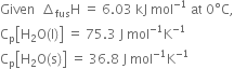 Given space space increment subscript fus straight H space equals space 6.03 space kJ space mol to the power of negative 1 end exponent space at space 0 degree straight C comma
straight C subscript straight p open square brackets straight H subscript 2 straight O left parenthesis straight l right parenthesis close square brackets space equals space 75.3 space straight J space mol to the power of negative 1 end exponent straight K to the power of negative 1 end exponent
straight C subscript straight p open square brackets straight H subscript 2 straight O left parenthesis straight s right parenthesis close square brackets space equals space 36.8 space straight J space mol to the power of negative 1 end exponent straight K to the power of negative 1 end exponent


