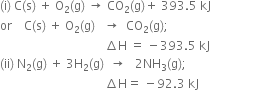 left parenthesis straight i right parenthesis space straight C left parenthesis straight s right parenthesis space plus space straight O subscript 2 left parenthesis straight g right parenthesis space rightwards arrow space CO subscript 2 left parenthesis straight g right parenthesis plus space 393.5 space kJ
or space space space space straight C left parenthesis straight s right parenthesis space plus space straight O subscript 2 left parenthesis straight g right parenthesis space space space rightwards arrow space space CO subscript 2 left parenthesis straight g right parenthesis semicolon
space space space space space space space space space space space space space space space space space space space space space space space space space space space space space space space space space space space increment straight H space equals space minus 393.5 space kJ
left parenthesis ii right parenthesis space straight N subscript 2 left parenthesis straight g right parenthesis space plus space 3 straight H subscript 2 left parenthesis straight g right parenthesis space space rightwards arrow space space space 2 NH subscript 3 left parenthesis straight g right parenthesis semicolon
space space space space space space space space space space space space space space space space space space space space space space space space space space space space space space space space space space space increment straight H equals space minus 92.3 space kJ space space space space space space space space space space space space space space space space space space space space