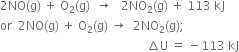 2 NO left parenthesis straight g right parenthesis space plus space straight O subscript 2 left parenthesis straight g right parenthesis space space rightwards arrow space space space 2 NO subscript 2 left parenthesis straight g right parenthesis space plus space 113 space kJ
or space space 2 NO left parenthesis straight g right parenthesis space plus space straight O subscript 2 left parenthesis straight g right parenthesis space rightwards arrow space space 2 NO subscript 2 left parenthesis straight g right parenthesis semicolon space space
space space space space space space space space space space space space space space space space space space space space space space space space space space space space space space space space space space space space space space space space space space space space space space space space space increment straight U space equals space minus 113 space kJ
