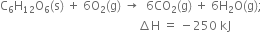 straight C subscript 6 straight H subscript 12 straight O subscript 6 left parenthesis straight s right parenthesis space plus space 6 straight O subscript 2 left parenthesis straight g right parenthesis space rightwards arrow space space 6 CO subscript 2 left parenthesis straight g right parenthesis space plus space 6 straight H subscript 2 straight O left parenthesis straight g right parenthesis semicolon
space space space space space space space space space space space space space space space space space space space space space space space space space space space space space space space space space space space space space space space space space space space space space space increment straight H space equals space minus 250 space kJ
