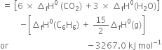 space equals space open square brackets 6 space cross times space increment subscript straight f straight H to the power of 0 space left parenthesis CO subscript 2 right parenthesis space plus 3 space cross times space increment subscript straight f straight H to the power of 0 left parenthesis straight H subscript 2 straight O right parenthesis close square brackets
space space space space space space space space space minus open square brackets increment subscript straight f straight H to the power of 0 left parenthesis straight C subscript 6 straight H subscript 6 right parenthesis space plus space 15 over 2 increment subscript straight f straight H to the power of 0 left parenthesis straight g right parenthesis close square brackets
or space space space space space space space space space space space space space space space space space space space space space space space space space space space space space space space space space space space space space minus 3267.0 space kJ space mol to the power of negative 1 end exponent
