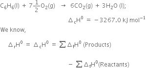 straight C subscript 6 straight H subscript 6 left parenthesis straight l right parenthesis space plus space 7 1 half straight O subscript 2 left parenthesis straight g right parenthesis space space space rightwards arrow space space 6 CO subscript 2 left parenthesis straight g right parenthesis space plus space 3 straight H subscript 2 straight O space left parenthesis straight l right parenthesis semicolon
space space space space space space space space space space space space space space space space space space space space space space space space space space space space space space space space space space space space space space space space space space space space space space increment subscript straight c straight H to the power of 0 space equals space minus 3267.0 space kJ space mol to the power of negative 1 end exponent
We space know comma space
space space space space space increment subscript straight r straight H to the power of 0 space equals space increment subscript straight c straight H to the power of 0 space equals space sum from blank to blank of increment subscript straight f straight H to the power of 0 space left parenthesis Products right parenthesis
space space space space space space space space space space space space space space space space space space space space space space space space space space space space space space space space space space space space space space space space space space space space space space minus space sum from blank to blank of increment subscript straight f straight H to the power of 0 left parenthesis Reactants right parenthesis