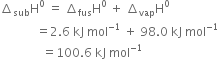 increment subscript sub straight H to the power of 0 space equals space increment subscript fus straight H to the power of 0 space plus space increment subscript vap straight H to the power of 0
space space space space space space space space space space space space equals 2.6 space kJ space mol to the power of negative 1 end exponent space plus space 98.0 space kJ space mol to the power of negative 1 end exponent
space space space space space space space space space space space space space space equals 100.6 space kJ space mol to the power of negative 1 end exponent