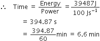 therefore space space space space Time space equals space Energy over Power space equals fraction numerator 39487 straight J over denominator 100 space Js to the power of negative 1 end exponent end fraction
space space space space space space space space space space space space space space equals space 394.87 space straight s
space space space space space space space space space space space space space space equals space fraction numerator 394.87 over denominator 60 end fraction min space equals space 6.6 space min