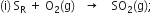 left parenthesis straight i right parenthesis space straight S subscript straight R space plus space straight O subscript 2 left parenthesis straight g right parenthesis space space space rightwards arrow space space space space SO subscript 2 left parenthesis straight g right parenthesis semicolon