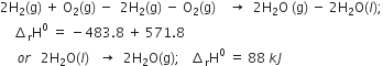 2 straight H subscript 2 left parenthesis straight g right parenthesis space plus space straight O subscript 2 left parenthesis straight g right parenthesis space minus space space 2 straight H subscript 2 left parenthesis straight g right parenthesis space minus space straight O subscript 2 left parenthesis straight g right parenthesis space space space space rightwards arrow space space 2 straight H subscript 2 straight O space left parenthesis straight g right parenthesis space minus space 2 straight H subscript 2 straight O left parenthesis l right parenthesis semicolon
space space space space increment subscript straight r straight H to the power of 0 space equals space minus 483.8 space plus space 571.8
space space space space space o r space space space 2 straight H subscript 2 straight O left parenthesis l right parenthesis space space space rightwards arrow space space 2 straight H subscript 2 straight O left parenthesis straight g right parenthesis semicolon space space space increment subscript straight r straight H to the power of 0 space equals space 88 space k J
